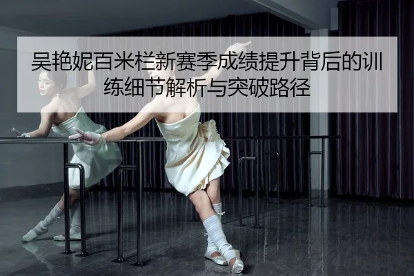 吴艳妮百米栏新赛季成绩提升背后的训练细节解析与突破路径